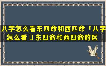 八字怎么看东四命和西四命「八字怎么看 ☘ 东四命和西四命的区别 🐺 」